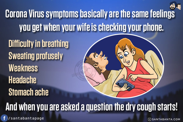 Corona Virus symptoms basically are the same feelings you get when your wife is checking your phone.<br/>
Difficulty in breathing<br/>
Sweating profusely<br/>
Weakness<br/>
Headache<br/>
Stomach ache<br/>
And when you are asked a question the dry cough starts!