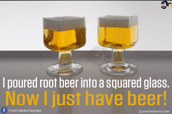 I poured root beer into a squared glass.<br/>
Now I just have beer!