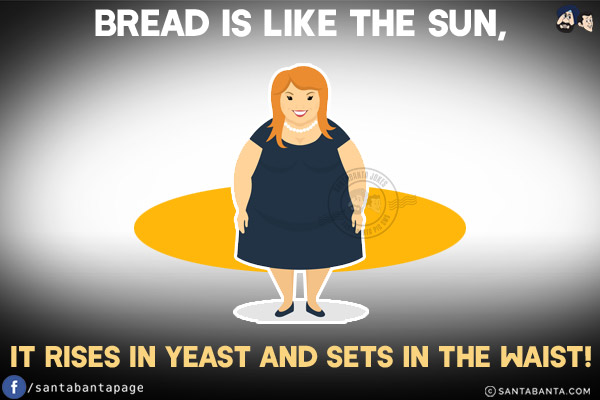 Bread is like the Sun, it rises in yeast and sets in the waist!