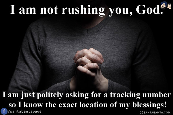 I am not rushing you, God.<br/>
I am just politely asking for a tracking number so I know the exact location of my blessings!