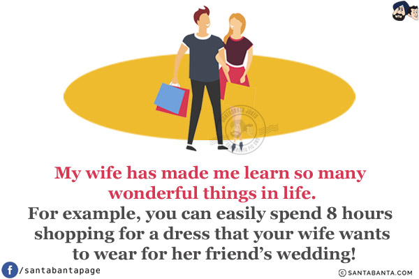 My wife has made me learn so many wonderful things in life.<br/>
For example, you can easily spend 4 hours shopping for a dress that your wife wants to wear for her friend's wedding!