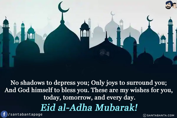 No shadows to depress you;<br/>
 
Only joys to surround you;<br/>
And God himself to bless you.<br/>
These are my wishes for you, today, tomorrow, and every day.<br/>
Eid al-Adha Mubarak!