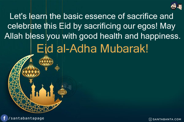 Let's learn the basic essence of sacrifice and celebrate this Eid by sacrificing our egos!<br/>
May Allah bless you with good health and happiness.<br/>
Eid al-Adha Mubarak!