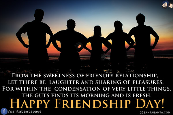 From the sweetness of friendly relationship, let there be laughter and sharing of pleasures.<br/>
For within the condensation of very little things, the guts finds its morning and is fresh.<br/>
Happy Friendship Day!