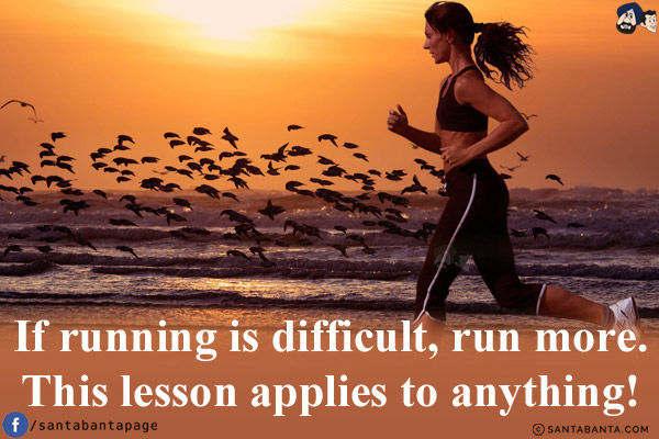 If running is difficult, run more.<br/>
This lesson applies to anything!