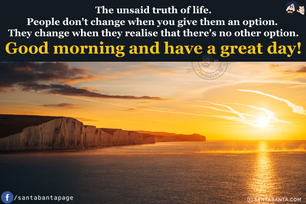 The unsaid truth of life.<br/>
People don't change when you give them an option. They change when they realise that there's no other option.<br/>
Good morning and have a great day!