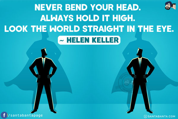 Never bend your head. Always hold it high. Look the world straight in the eye.