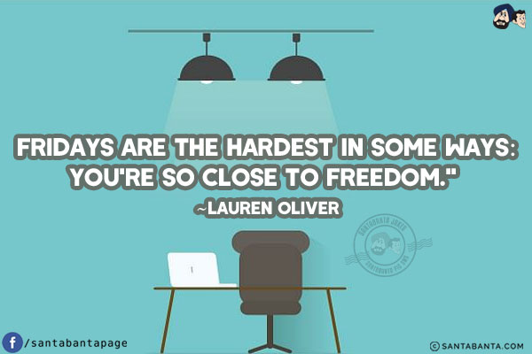 Fridays are the hardest in some ways: you're so close to freedom.