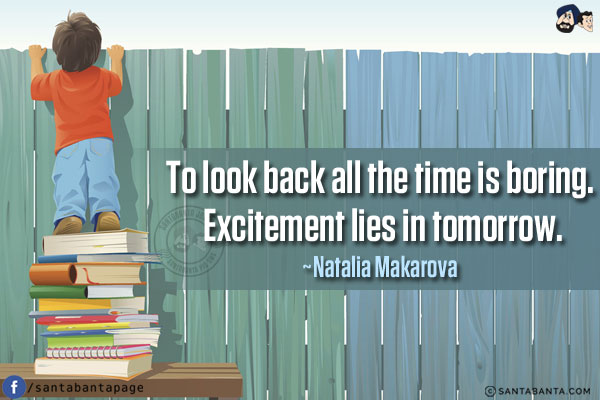 To look back all the time is boring. Excitement lies in tomorrow.