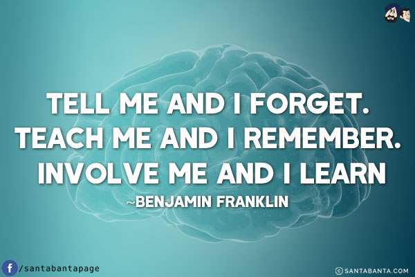 Tell me and I forget. Teach me and I remember. Involve me and I learn.