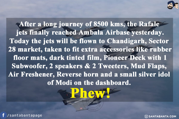 After a long journey of 8500 kms, the Rafale jets finally reached Ambala Airbase yesterday. 
<br/>
Today the jets will be flown to Chandigarh, Sector 28 market, taken to fit extra accessories like rubber floor mats, dark tinted film, Pioneer Deck with 1 Subwoofer, 2 speakers & 2 Tweeters, Mud Flaps, Air Freshener, Reverse horn and a small silver idol of Modi on the dashboard. Phew!