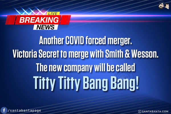 Breaking News:<br/>
Another COVID forced merger.<br/>
Victoria Secret to merge with Smith & Wesson.<br/>
The new company will be called Titty Titty Bang Bang!