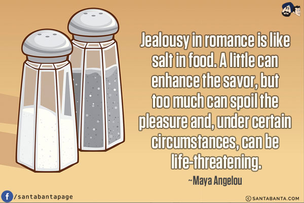 Jealousy in romance is like salt in food. A little can enhance the savor, but too much can spoil the pleasure and, under certain circumstances, can be life-threatening.