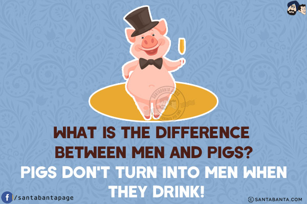 What is the difference between men and pigs?<br/>
Pigs don't turn into men when they drink!