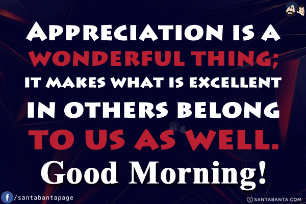 Appreciation is a wonderful thing; it makes what is excellent in others belong to us as well.<br/>
Good Morning!