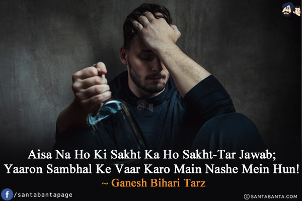 Aisa Na Ho Ki Sakht Ka Ho Sakht-Tar Jawab;<br/>
Yaaron Sambhal Ke Vaar Karo Main Nashe Mein Hun!