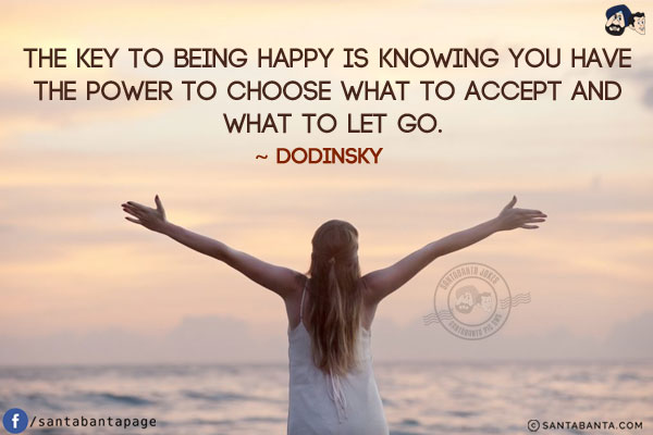 The key to being happy is knowing you have the power to choose what to accept and what to let go.