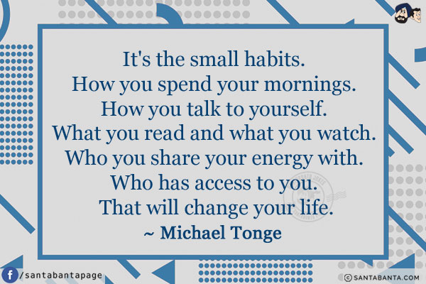 It's the small habits. How you spend your mornings. How you talk to yourself. What you read and what you watch. Who you share your energy with. Who has access to you. That will change your life.