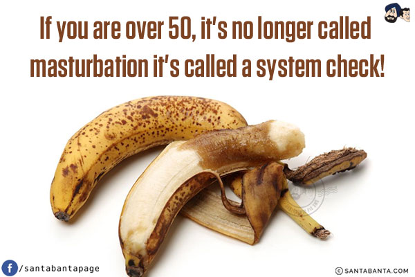 If you are over 50, it's no longer called masturbation it's called a system check!