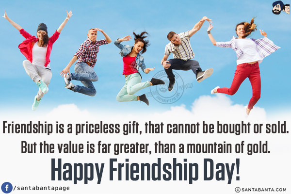 Friendship is a priceless gift, that cannot be bought or sold.<br/>
But the value is far greater, than a mountain of gold.<br/>
Happy Friendship Day!