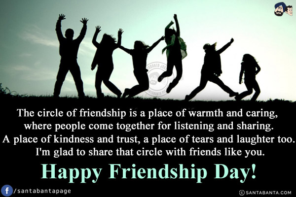 The circle of friendship is a place of warmth and caring, where people come together for listening and sharing.<br/>
A place of kindness and trust, a place of tears and laughter too. I'm glad to share that circle with friends like you.<br/>
Happy Friendship Day!