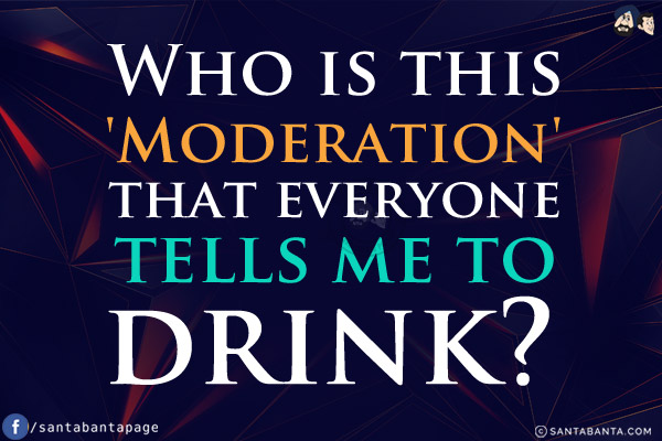 Who is this 'Moderation' that everyone tells me to drink?