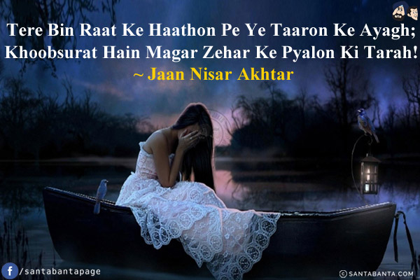 Tere Bin Raat Ke Haathon Pe Ye Taaron Ke Ayagh;<br/>
Khoobsurat Hain Magar Zehar Ke Pyalon Ki Tarah!