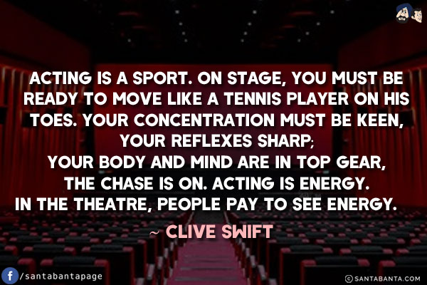 Acting is a sport. On stage, you must be ready to move like a tennis player on his toes. Your concentration must be keen, your reflexes sharp; your body and mind are in top gear, the chase is on. Acting is energy. In the theatre, people pay to see energy.