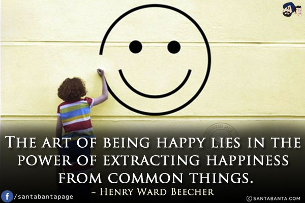 The art of being happy lies in the power of extracting happiness from common things.