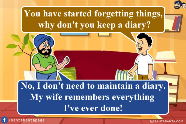 Banta: You have started forgetting things, why don't you keep a diary?<br/>
Santa: No, I don't need to maintain a diary. My wife remembers everything I've ever done!