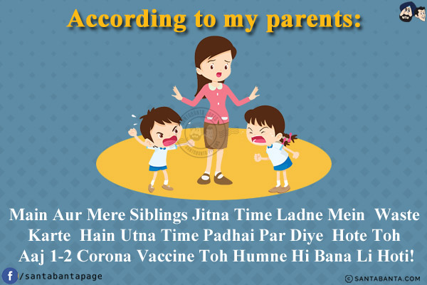 According to my parents:<br/>
Main Aur Mere Siblings Jitna Time Ladne Mein Waste Karte Hain Utna Time Padhai Par Diye Hote Toh Aaj 1-2 Corona Vaccine Toh Humne Hi Bana Li Hoti!