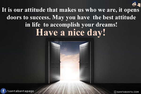 It is our attitude that makes us who we are, it opens doors to success. May you have the best attitude in life to accomplish your dreams!<br/>
Have a nice day!