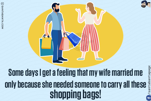 Some days I get a feeling that my wife married me only because she needed someone to carry all these shopping bags!