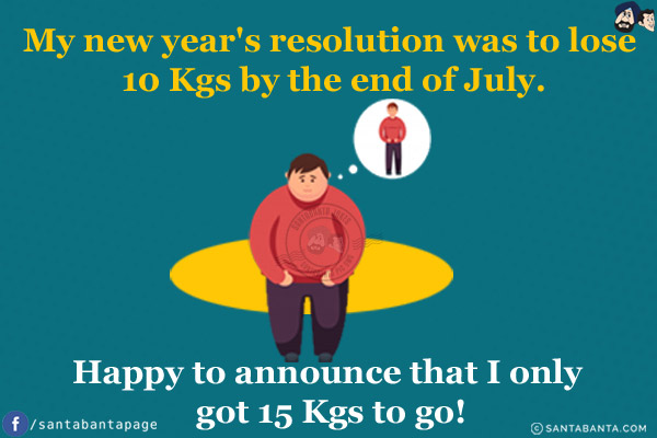 My new year's resolution was to lose 10 Kgs by the end of July.<br/>
Happy to announce that I only got 15 Kgs to go!