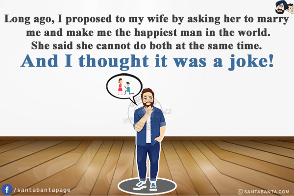 Long ago, I proposed to my wife by asking her to marry me and make me the happiest man in the world.<br/>
She said she cannot do both at the same time.<br/>
And I thought it was a joke!