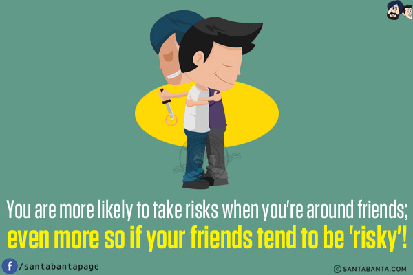 You are more likely to take risks when you're around friends; even more so if your friends tend to be 'risky'!