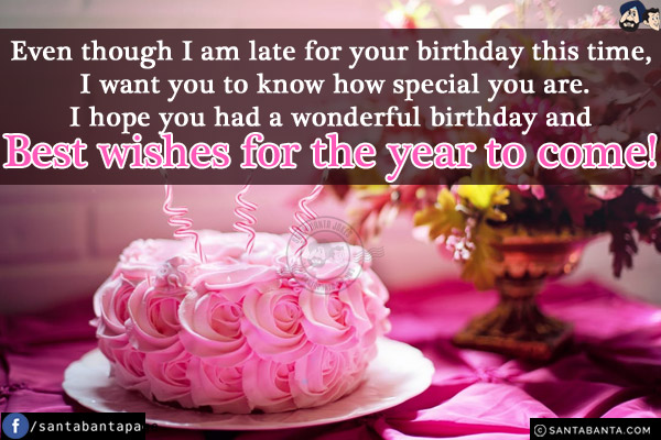 Even though I am late for your birthday this time, I want you to know how special you are.<br/>
I hope you had a wonderful birthday and best wishes for the year to come!