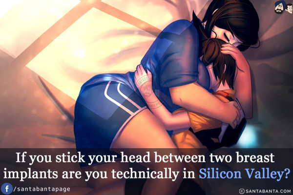 If you stick your head between two breast implants, are you technically in Silicon Valley?