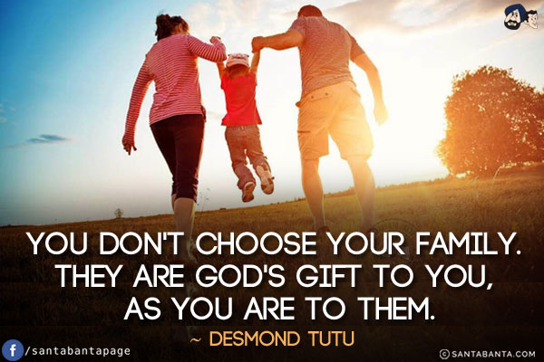 You don't choose your family. They are God's gift to you, as you are to them.