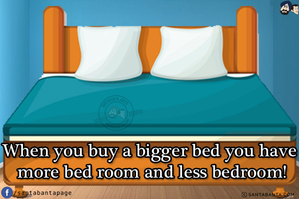 When you buy a bigger bed you have more bed room and less bedroom!