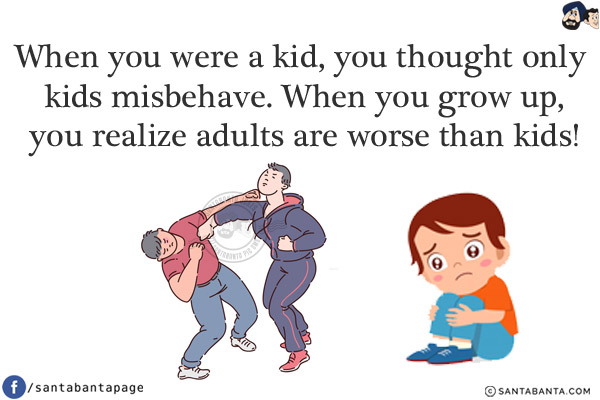 When you were a kid, you thought only kids misbehave. When you grow up, you realize adults are worse than kids!