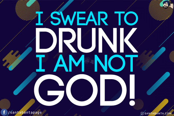 I swear to drunk I am not God!