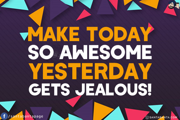 Make today so awesome yesterday gets jealous!