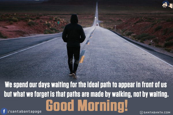 We spend our days waiting for the ideal path to appear in front of us but what we forget is that paths are made by walking, not by waiting.<br/>
Good Morning!