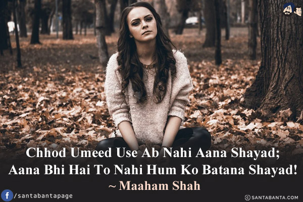 Chhod Umeed Use Ab Nahi Aana Shayad;<br/>
Aana Bhi Hai To Nahi Hum Ko Batana Shayad!