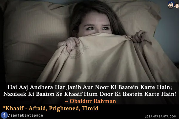 Hai Aaj Andhera Har Janib Aur Noor Ki Baatein Karte Hain;<br/>
Nazdeek Ki Baaton Se Khaaif Hum Door Ki Baatein Karte Hain!<br/><br/>
*Khaaif - Afraid, Frightened, Timid