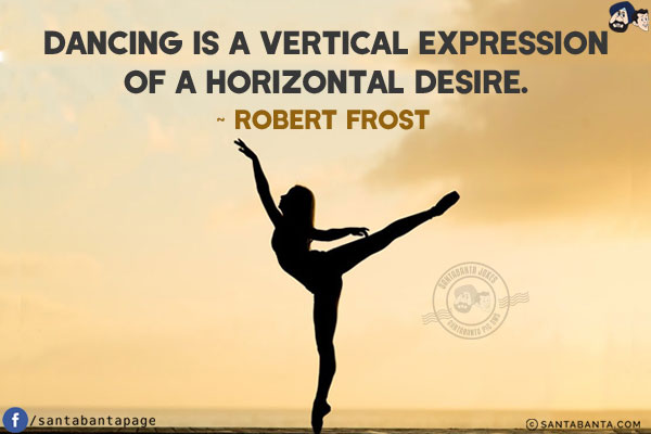 Dancing is a vertical expression of a horizontal desire.