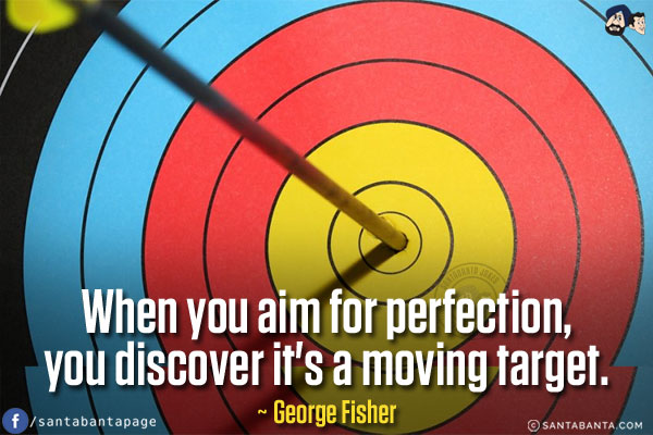 When you aim for perfection, you discover it's a moving target.