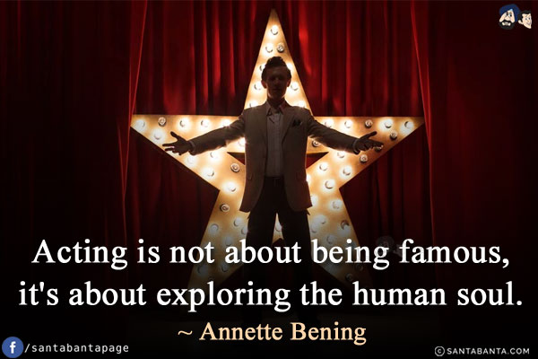 Acting is not about being famous, it's about exploring the human soul.