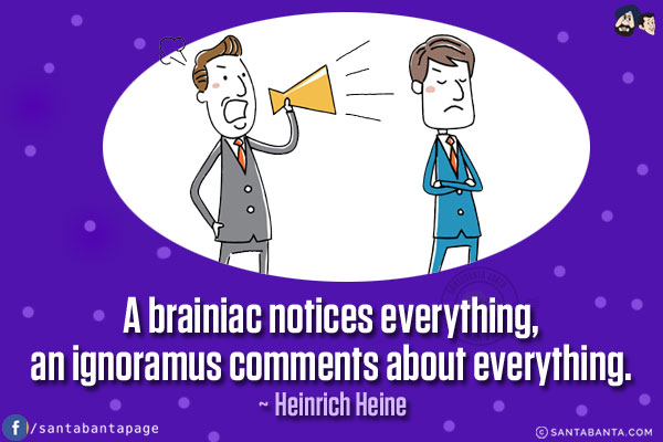 A brainiac notices everything, an ignoramus comments about everything.